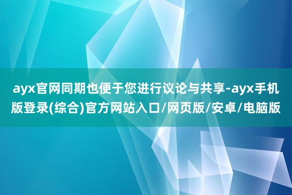 ayx官网同期也便于您进行议论与共享-ayx手机版登录(综合)官方网站入口/网页版/安卓/电脑版