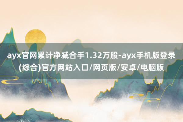 ayx官网累计净减合手1.32万股-ayx手机版登录(综合)官方网站入口/网页版/安卓/电脑版
