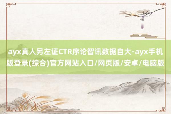 ayx真人另左证CTR序论智讯数据自大-ayx手机版登录(综合)官方网站入口/网页版/安卓/电脑版