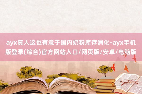 ayx真人这也有意于国内奶粉库存消化-ayx手机版登录(综合)官方网站入口/网页版/安卓/电脑版