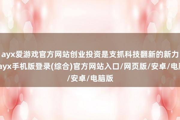 ayx爱游戏官方网站创业投资是支抓科技翻新的新力量-ayx手机版登录(综合)官方网站入口/网页版/安卓/电脑版