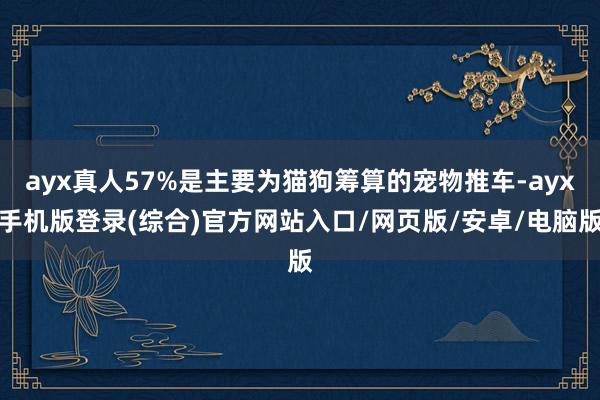 ayx真人57%是主要为猫狗筹算的宠物推车-ayx手机版登录(综合)官方网站入口/网页版/安卓/电脑版