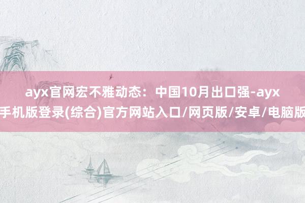 ayx官网　　宏不雅动态：　　中国10月出口强-ayx手机版