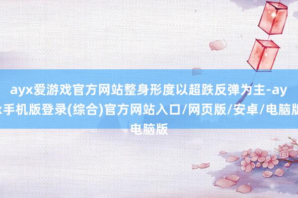 ayx爱游戏官方网站整身形度以超跌反弹为主-ayx手机版登录(综合)官方网站入口/网页版/安卓/电脑版