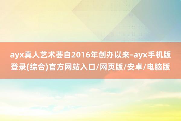 ayx真人艺术荟自2016年创办以来-ayx手机版登录(综合