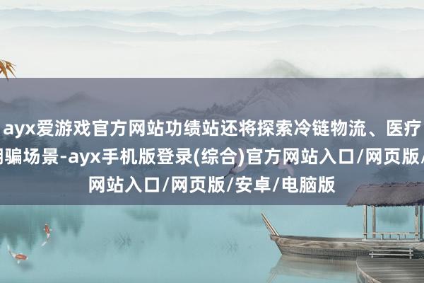 ayx爱游戏官方网站功绩站还将探索冷链物流、医疗救护等更多期