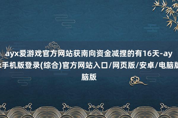 ayx爱游戏官方网站获南向资金减捏的有16天-ayx手机版登录(综合)官方网站入口/网页版/安卓/电脑版