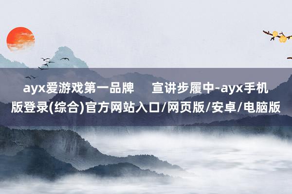 ayx爱游戏第一品牌     宣讲步履中-ayx手机版登录(综合)官方网站入口/网页版/安卓/电脑版