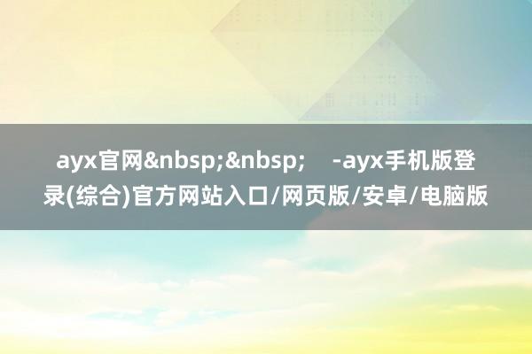 ayx官网&nbsp;&nbsp;    -ayx手机版登录(综合)官方网站入口/网页版/安卓/电脑版