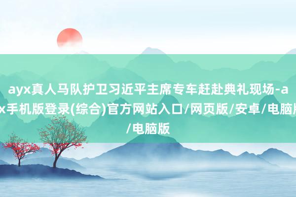 ayx真人马队护卫习近平主席专车赶赴典礼现场-ayx手机版登录(综合)官方网站入口/网页版/安卓/电脑版