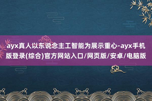 ayx真人以东说念主工智能为展示重心-ayx手机版登录(综合)官方网站入口/网页版/安卓/电脑版