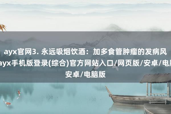 ayx官网3. 永远吸烟饮酒：加多食管肿瘤的发病风险-ayx手机版登录(综合)官方网站入口/网页版/安卓/电脑版