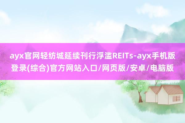 ayx官网轻纺城延续刊行浮滥REITs-ayx手机版登录(综合)官方网站入口/网页版/安卓/电脑版