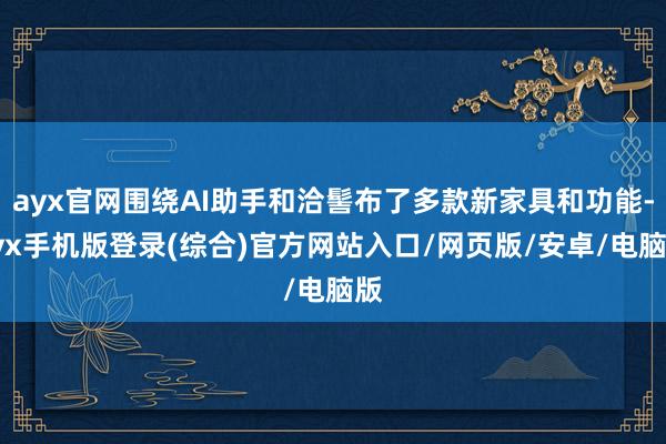 ayx官网围绕AI助手和洽髻布了多款新家具和功能-ayx手机版登录(综合)官方网站入口/网页版/安卓/电脑版