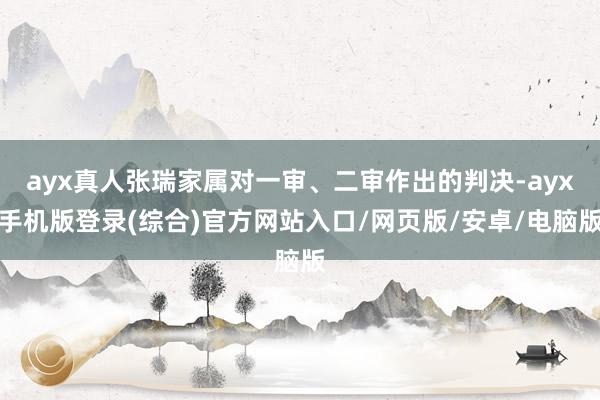 ayx真人张瑞家属对一审、二审作出的判决-ayx手机版登录(综合)官方网站入口/网页版/安卓/电脑版