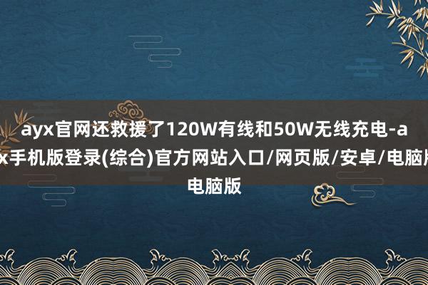 ayx官网还救援了120W有线和50W无线充电-ayx手机版登录(综合)官方网站入口/网页版/安卓/电脑版