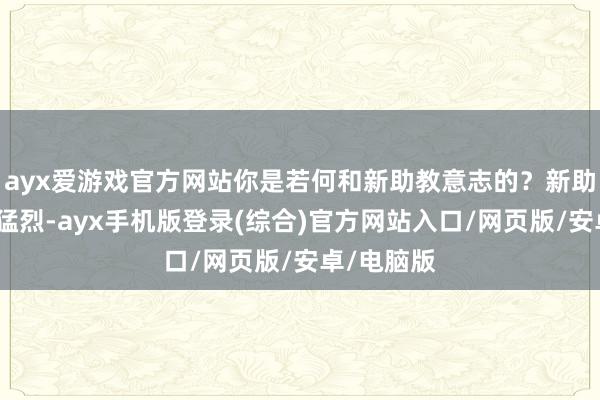 ayx爱游戏官方网站你是若何和新助教意志的?新助教真的好猛烈-ayx手机版登录(综合)官方网站入口/网页版/安卓/电脑版