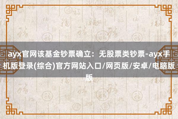 ayx官网该基金钞票确立:无股票类钞票-ayx手机版登录(综合)官方网站入口/网页版/安卓/电脑版