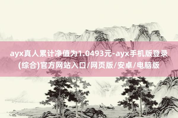 ayx真人累计净值为1.0493元-ayx手机版登录(综合)官方网站入口/网页版/安卓/电脑版