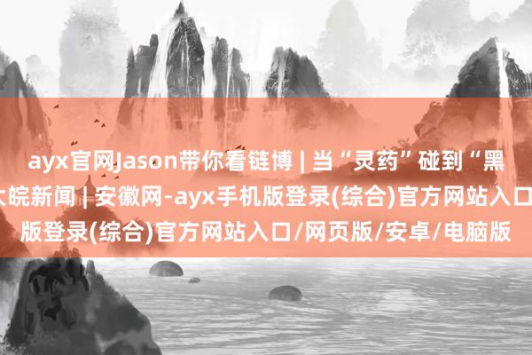 ayx官网Jason带你看链博 | 当“灵药”碰到“黑科技”