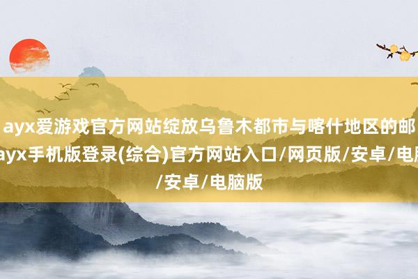 ayx爱游戏官方网站绽放乌鲁木都市与喀什地区的邮路-ayx手