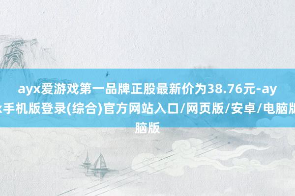 ayx爱游戏第一品牌正股最新价为38.76元-ayx手机版登