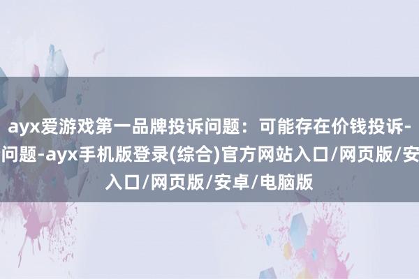 ayx爱游戏第一品牌投诉问题：可能存在价钱投诉->政府