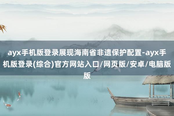 ayx手机版登录展现海南省非遗保护配置-ayx手机版登录(综合)官方网站入口/网页版/安卓/电脑版