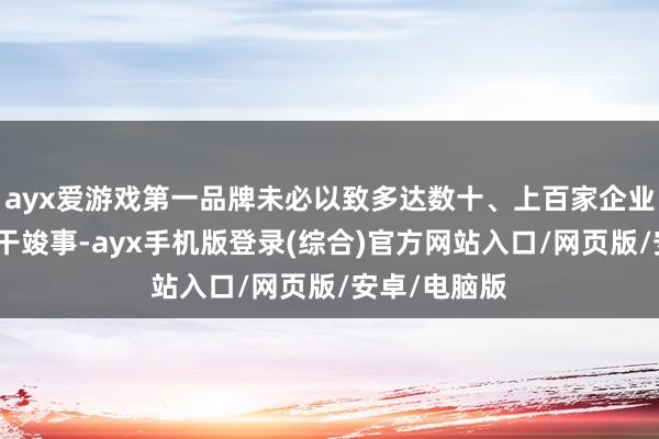 ayx爱游戏第一品牌未必以致多达数十、上百家企业协同互助材干竣事-ayx手机版登录(综合)官方网站入口/网页版/安卓/电脑版