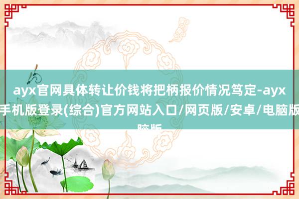 ayx官网具体转让价钱将把柄报价情况笃定-ayx手机版登录(综合)官方网站入口/网页版/安卓/电脑版