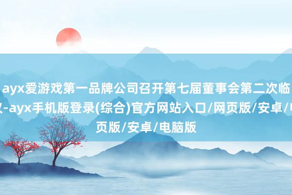 ayx爱游戏第一品牌公司召开第七届董事会第二次临时会议-ayx手机版登录(综合)官方网站入口/网页版/安卓/电脑版