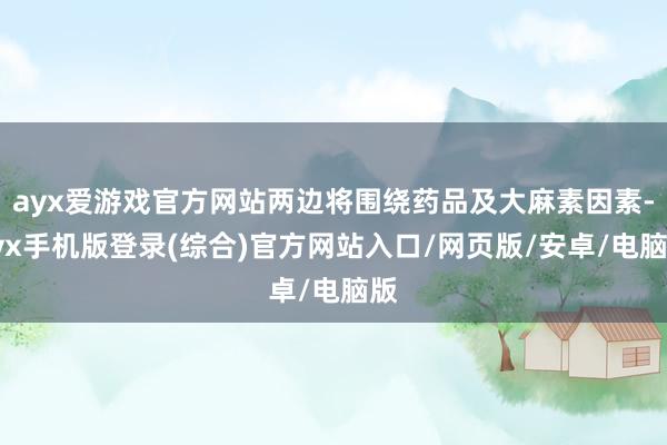 ayx爱游戏官方网站两边将围绕药品及大麻素因素-ayx手机版