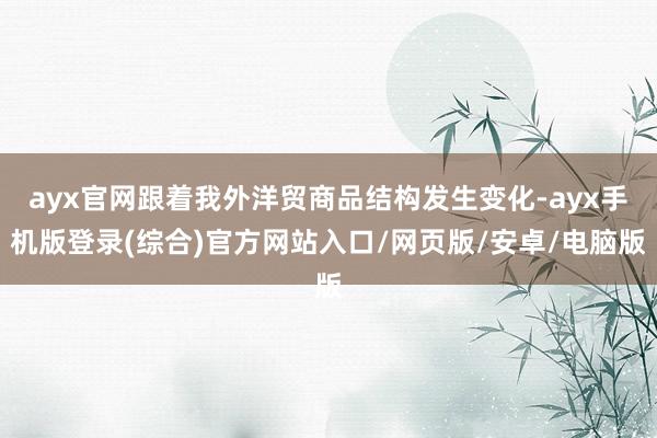 ayx官网跟着我外洋贸商品结构发生变化-ayx手机版登录(综合)官方网站入口/网页版/安卓/电脑版