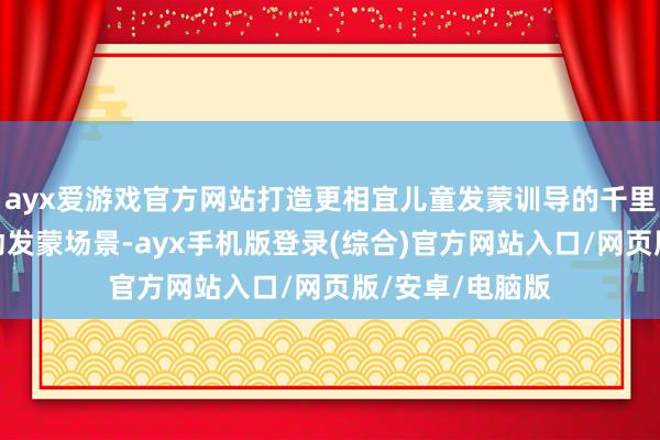 ayx爱游戏官方网站打造更相宜儿童发蒙训导的千里浸、专注、互