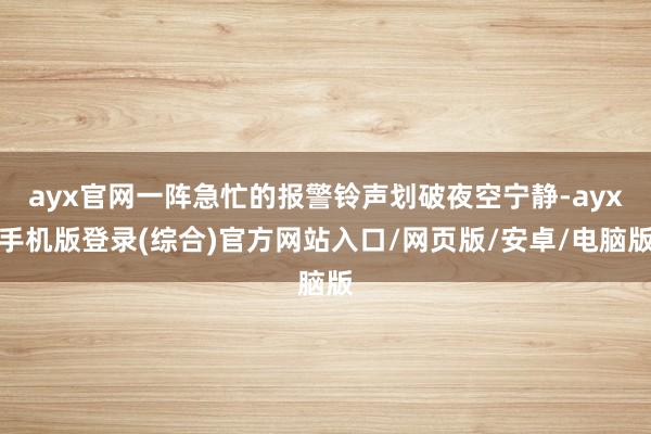 ayx官网一阵急忙的报警铃声划破夜空宁静-ayx手机版登录(综合)官方网站入口/网页版/安卓/电脑版
