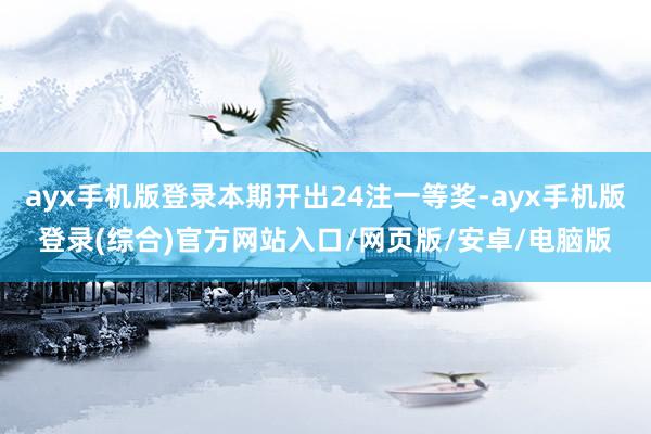 ayx手机版登录本期开出24注一等奖-ayx手机版登录(综合)官方网站入口/网页版/安卓/电脑版