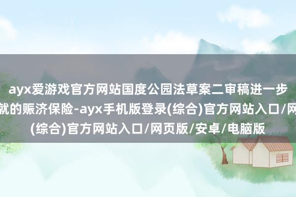 ayx爱游戏官方网站国度公园法草案二审稿进一步加强对国度公园成就的赈济保险-ayx手机版登录(综合)官方网站入口/网页版/安卓/电脑版