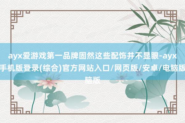 ayx爱游戏第一品牌固然这些配饰并不显眼-ayx手机版登录(综合)官方网站入口/网页版/安卓/电脑版