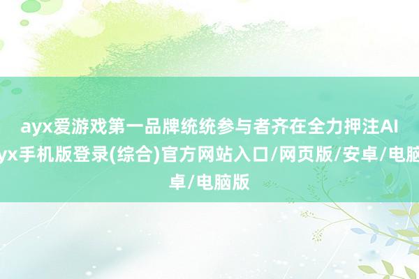 ayx爱游戏第一品牌 统统参与者齐在全力押注AI-ayx手机版登录(综合)官方网站入口/网页版/安卓/电脑版