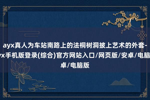 ayx真人为车站南路上的法桐树洞披上艺术的外套-ayx手机版登录(综合)官方网站入口/网页版/安卓/电脑版