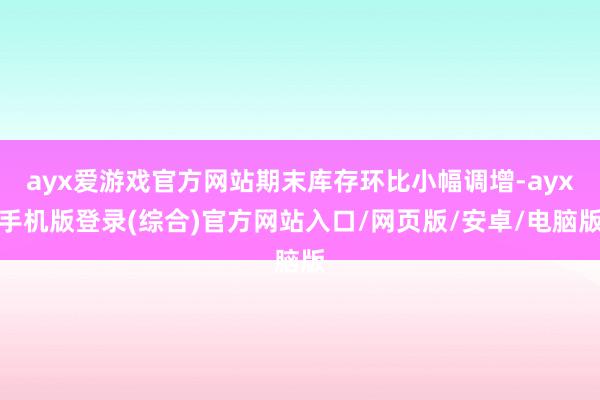 ayx爱游戏官方网站期末库存环比小幅调增-ayx手机版登录(综合)官方网站入口/网页版/安卓/电脑版