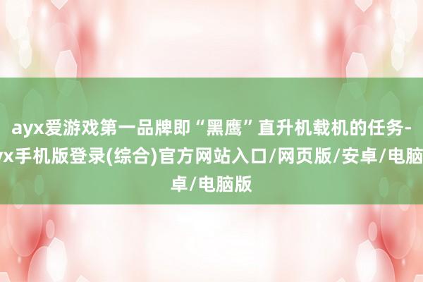ayx爱游戏第一品牌即“黑鹰”直升机载机的任务-ayx手机版登录(综合)官方网站入口/网页版/安卓/电脑版