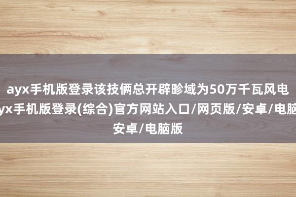 ayx手机版登录该技俩总开辟畛域为50万千瓦风电-ayx手机版登录(综合)官方网站入口/网页版/安卓/电脑版