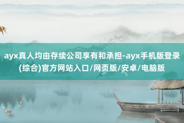 ayx真人均由存续公司享有和承担-ayx手机版登录(综合)官方网站入口/网页版/安卓/电脑版