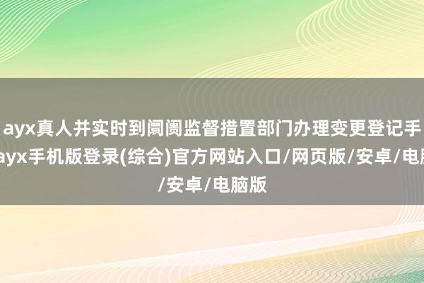 ayx真人并实时到阛阓监督措置部门办理变更登记手续-ayx手机版登录(综合)官方网站入口/网页版/安卓/电脑版