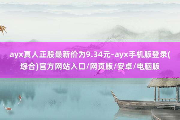 ayx真人正股最新价为9.34元-ayx手机版登录(综合)官