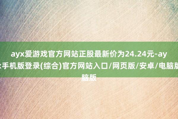 ayx爱游戏官方网站正股最新价为24.24元-ayx手机版登