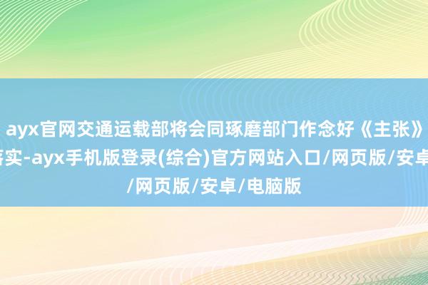 ayx官网交通运载部将会同琢磨部门作念好《主张》的贯彻落实-ayx手机版登录(综合)官方网站入口/网页版/安卓/电脑版