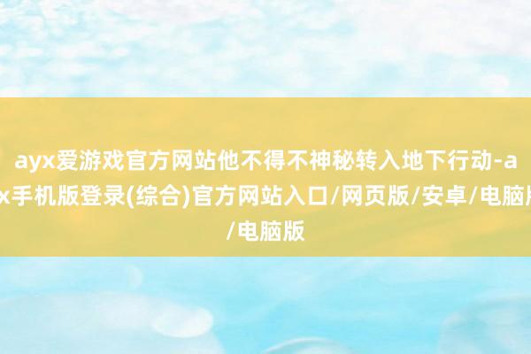ayx爱游戏官方网站他不得不神秘转入地下行动-ayx手机版登录(综合)官方网站入口/网页版/安卓/电脑版