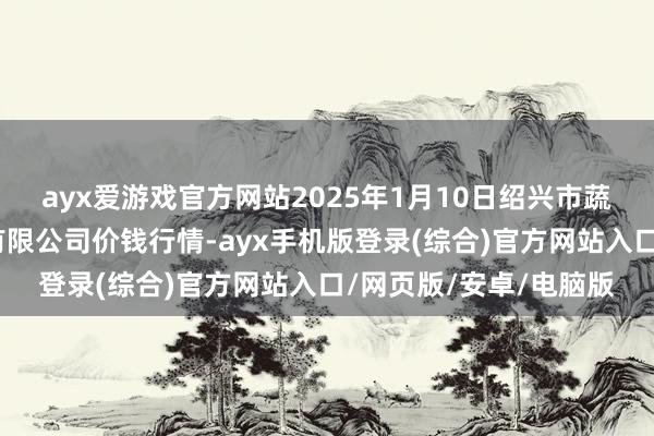 ayx爱游戏官方网站2025年1月10日绍兴市蔬菜果品批发交